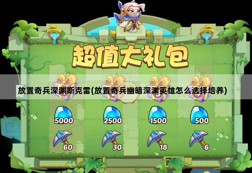 放置奇兵深渊斯克雷(放置奇兵幽暗深渊英雄怎么选择培养)